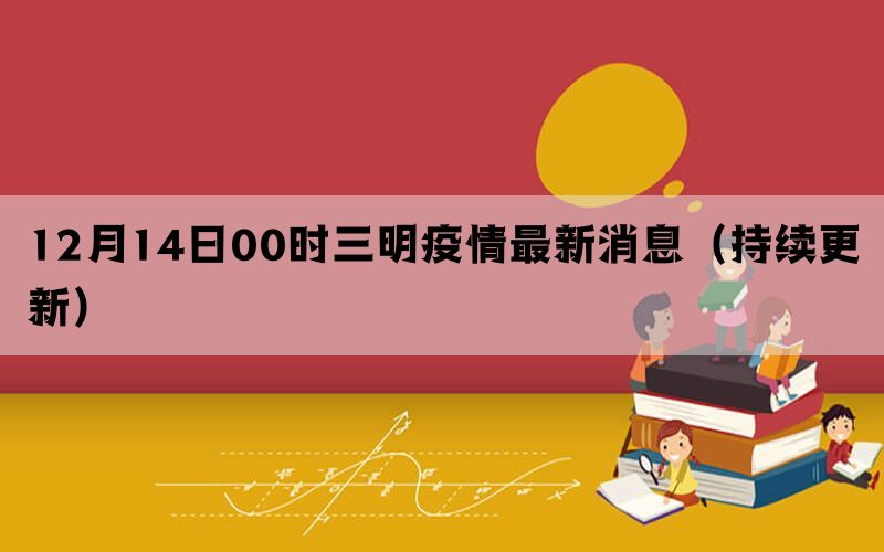 12月14日00時三明疫情最新消息（持續(xù)更新）(圖1)