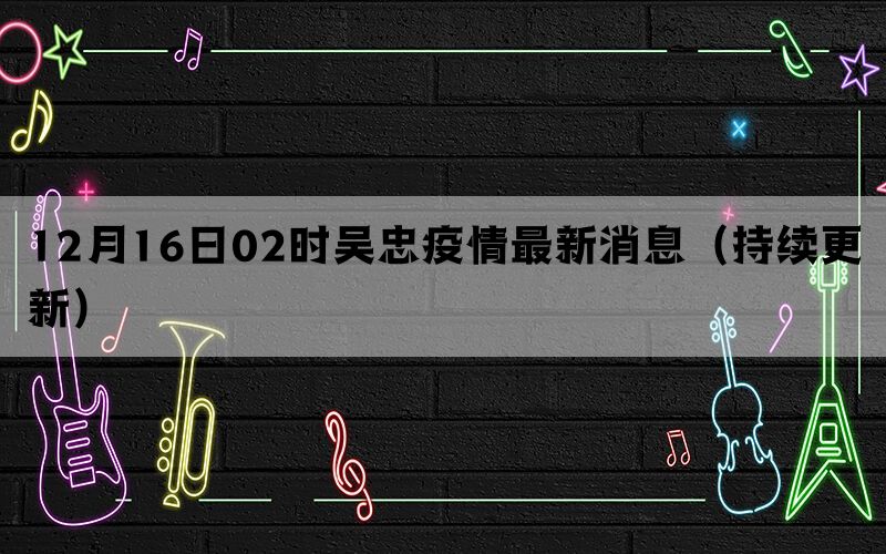 12月16日02時(shí)吳忠疫情最新消息（持續(xù)更新）(圖1)
