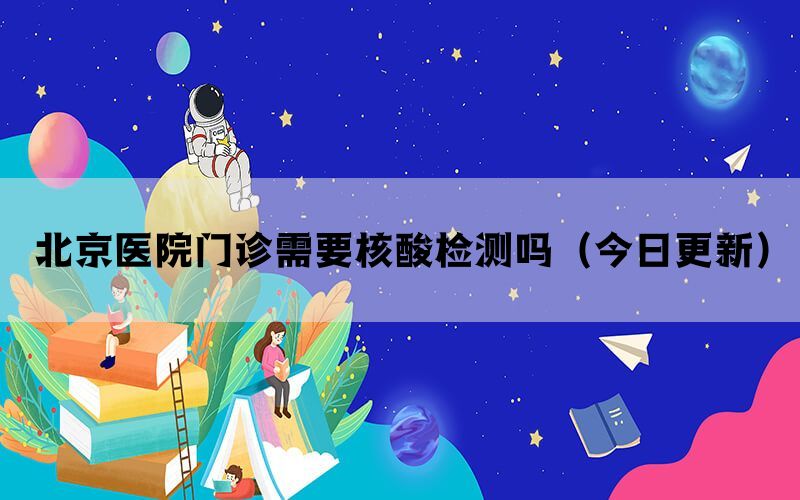 北京醫(yī)院門診需要核酸檢測嗎（今日更新）(圖1)