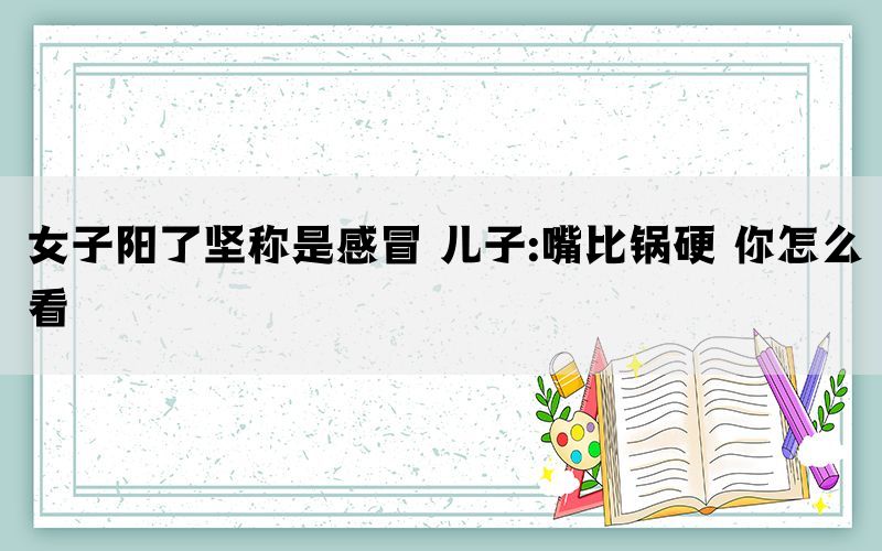 女子陽了堅(jiān)稱是感冒 兒子:嘴比鍋硬 你怎么看
