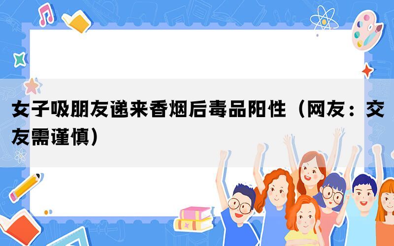 女子吸朋友遞來香煙后毒品陽性（網(wǎng)友：交友需謹(jǐn)慎）