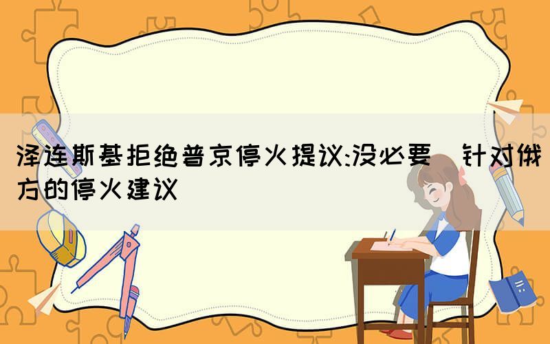 澤連斯基拒絕普京停火提議:沒必要（針對俄方的?；鸾ㄗh）
