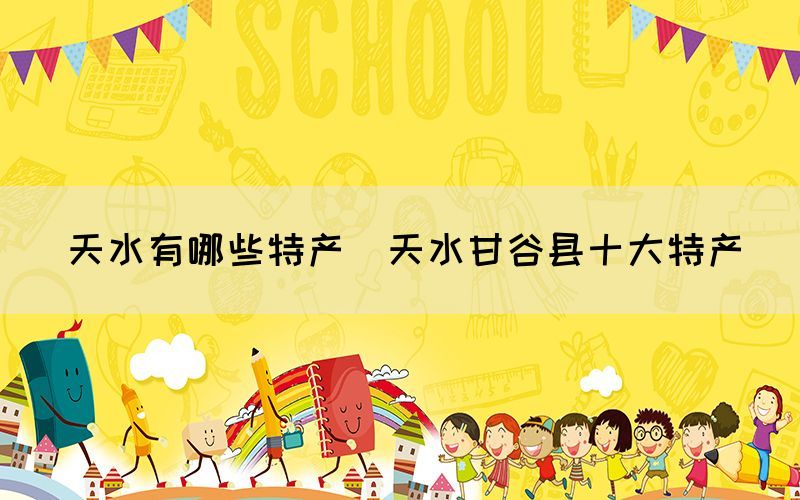 天水有哪些特產(chǎn)(天水甘谷縣十大特產(chǎn))