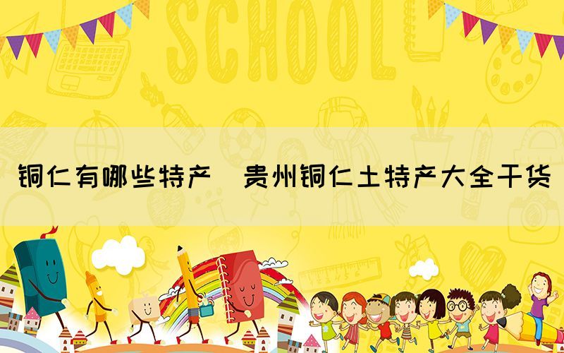 銅仁有哪些特產(chǎn)(貴州銅仁土特產(chǎn)大全干貨)