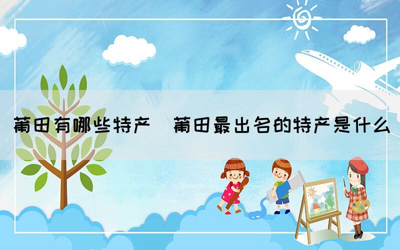 莆田有哪些特產(chǎn)(莆田最出名的特產(chǎn)是什么)