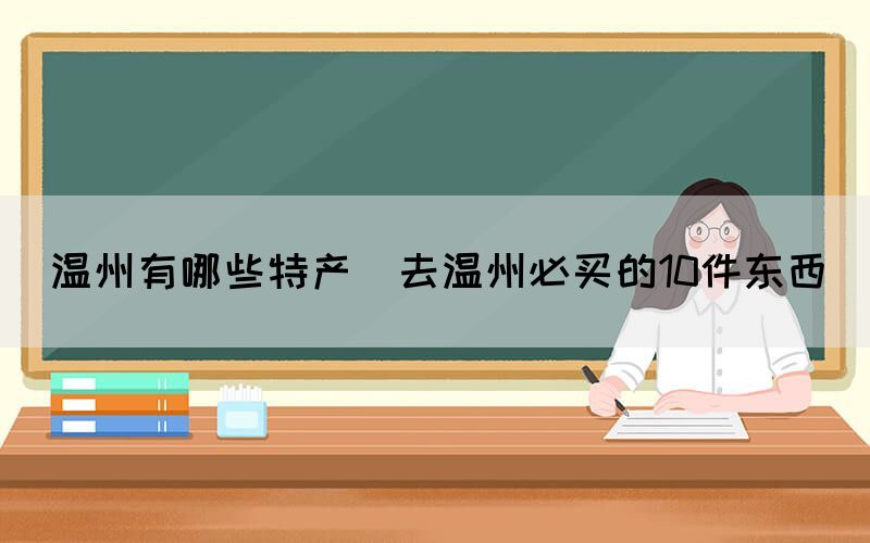 溫州有哪些特產(chǎn)(去溫州必買的10件東西)