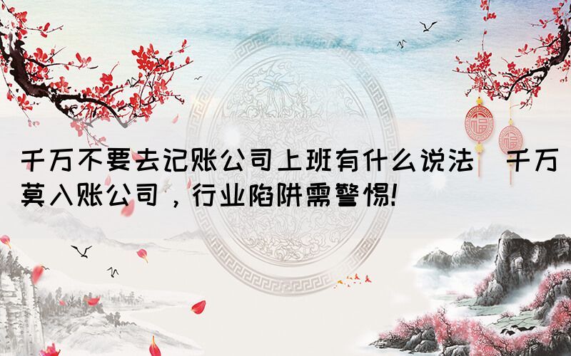 千萬不要去記賬公司上班有什么說法(千萬莫入賬公司，行業(yè)陷阱需警惕！)