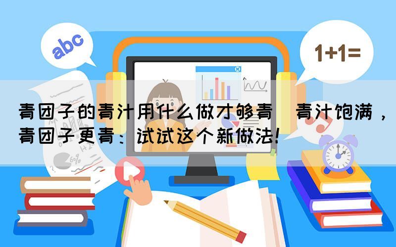 青團(tuán)子的青汁用什么做才夠青(青汁飽滿，青團(tuán)子更青：試試這個(gè)新做法！)