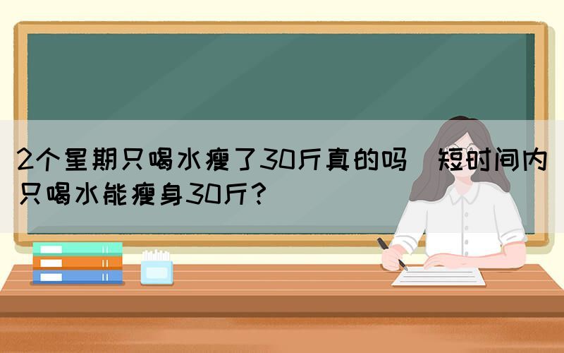 2個(gè)星期只喝水瘦了30斤真的嗎(短時(shí)間內(nèi)只喝水能瘦身30斤？)