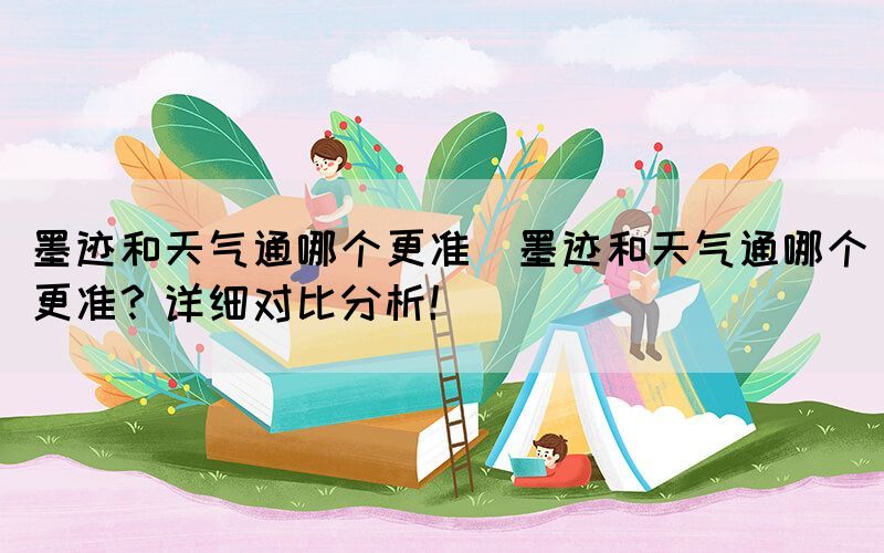 墨跡和天氣通哪個(gè)更準(zhǔn)(墨跡和天氣通哪個(gè)更準(zhǔn)？詳細(xì)對(duì)比分析！)