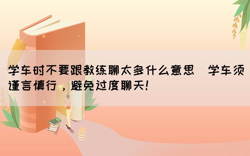 學(xué)車時(shí)不要跟教練聊太多什么意思(學(xué)車須謹(jǐn)言慎行，避免過(guò)度聊天！)