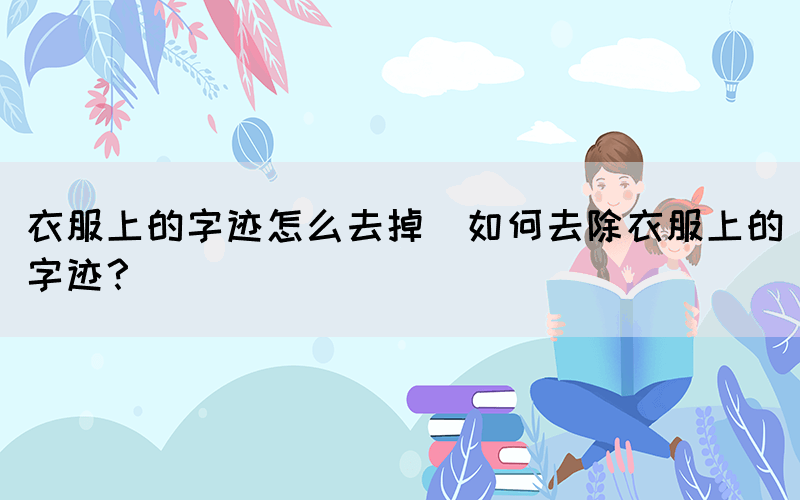 衣服上的字跡怎么去掉(如何去除衣服上的字跡？)