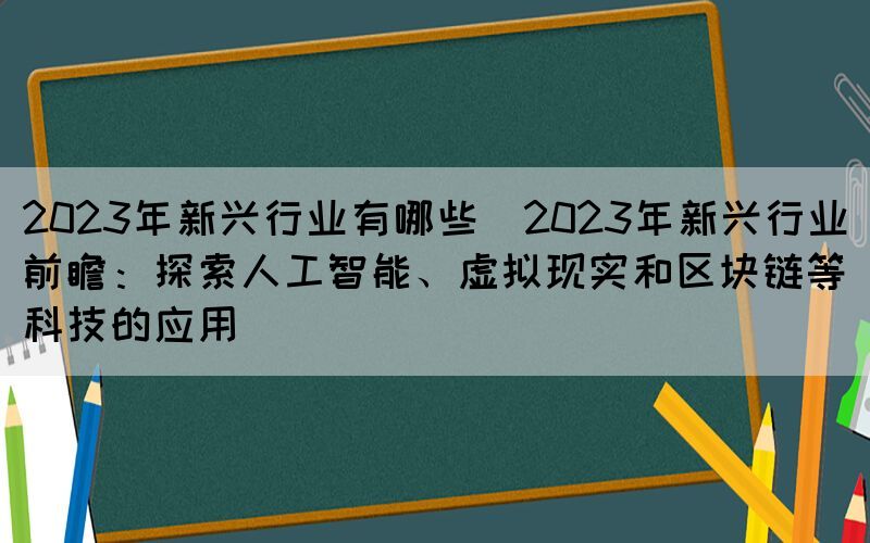 2023年新興行業(yè)有哪些(2023年新興行業(yè)前瞻：探索人工智能、虛擬現(xiàn)實(shí)和區(qū)塊鏈等科技的應(yīng)用)
