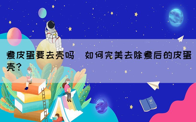 煮皮蛋要去殼嗎(如何完美去除煮后的皮蛋殼？)