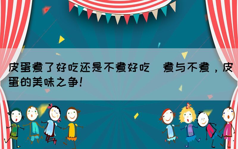 皮蛋煮了好吃還是不煮好吃(煮與不煮，皮蛋的美味之爭！)