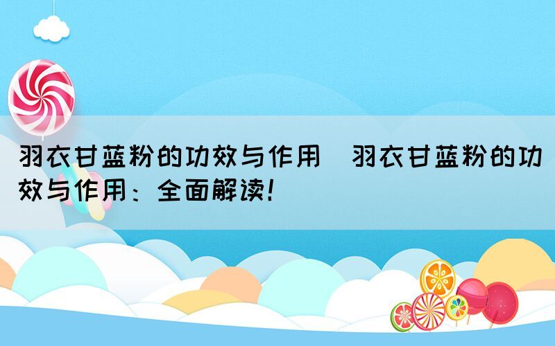 羽衣甘藍(lán)粉的功效與作用(羽衣甘藍(lán)粉的功效與作用：全面解讀！)