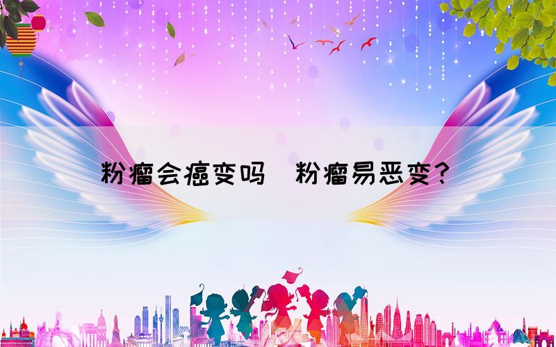 粉瘤會癌變嗎(粉瘤易惡變？)