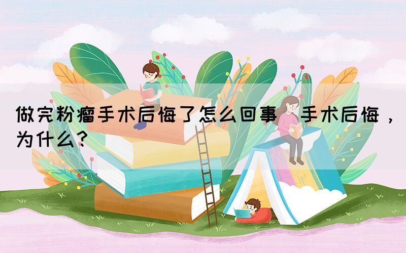 做完粉瘤手術后悔了怎么回事(手術后悔，為什么？)