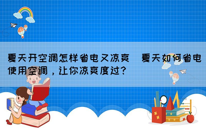 夏天開空調怎樣省電又涼爽(夏天如何省電使用空調，讓你涼爽度過？)