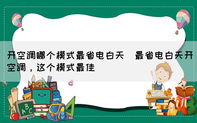 開空調哪個模式最省電白天(最省電白天開空調，這個模式最佳)