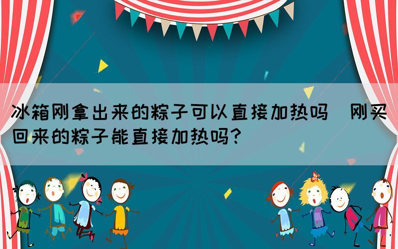 冰箱剛拿出來的粽子可以直接加熱嗎(剛買回來的粽子能直接加熱嗎？)
