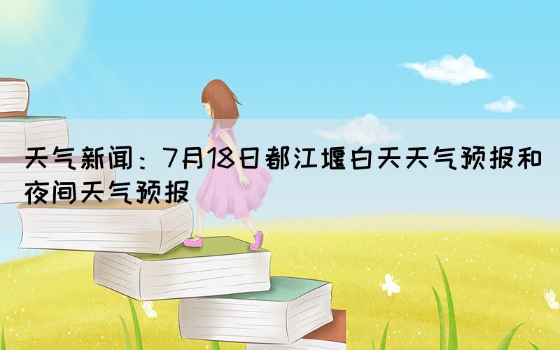 天氣新聞：7月18日都江堰白天天氣預(yù)報(bào)和夜間天氣預(yù)報(bào)(圖1)