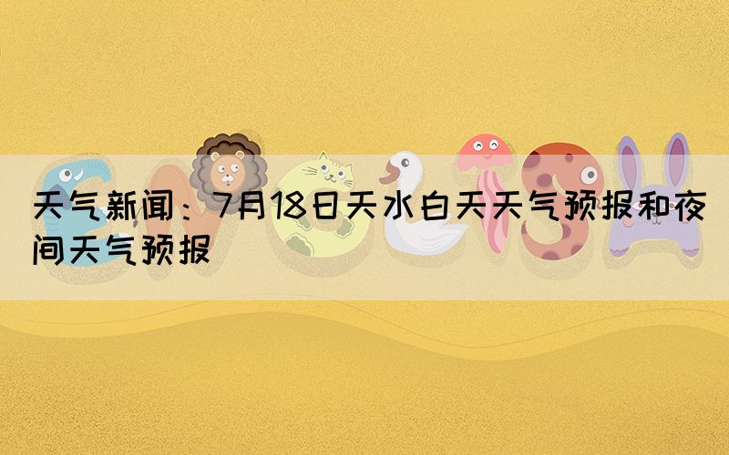天氣新聞:7月18日天水白天天氣預(yù)報(bào)和夜間天氣預(yù)報(bào)(圖1) 天氣新聞:7月18日天水白天天氣預(yù)報(bào)和夜間天氣預(yù)報(bào)(圖1)