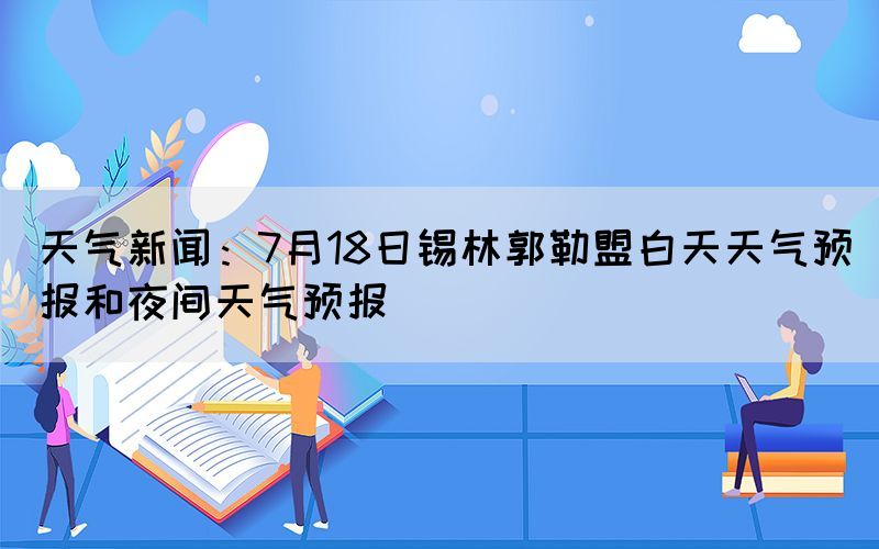 天氣新聞:7月18日錫林郭勒盟白天天氣預(yù)報(bào)和夜間天氣預(yù)報(bào)(圖1) 天氣新聞:7月18日錫林郭勒盟白天天氣預(yù)報(bào)和夜間天氣預(yù)報(bào)(圖1)