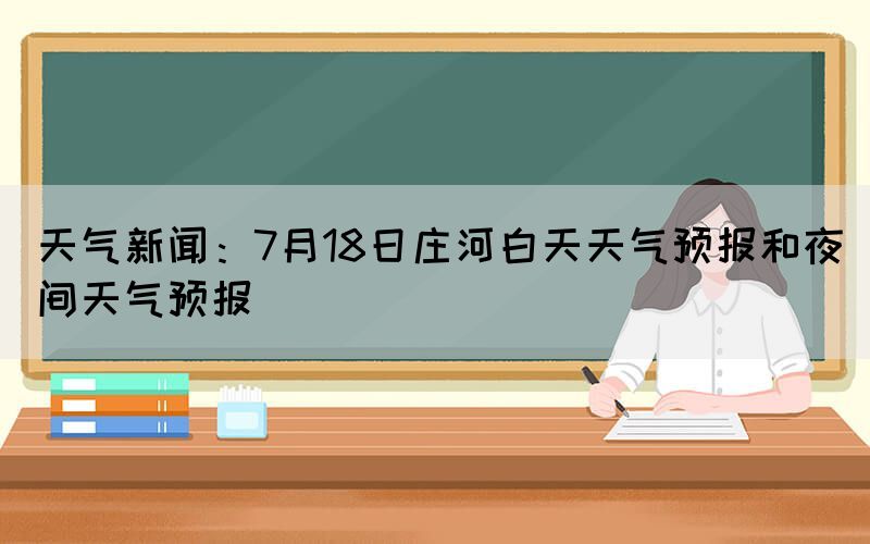 天氣新聞：7月18日莊河白天天氣預(yù)報和夜間天氣預(yù)報(圖1)