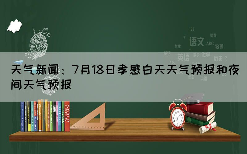 天氣新聞：7月18日孝感白天天氣預(yù)報(bào)和夜間天氣預(yù)報(bào)(圖1)