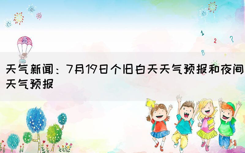 天氣新聞：7月19日個(gè)舊白天天氣預(yù)報(bào)和夜間天氣預(yù)報(bào)(圖1)