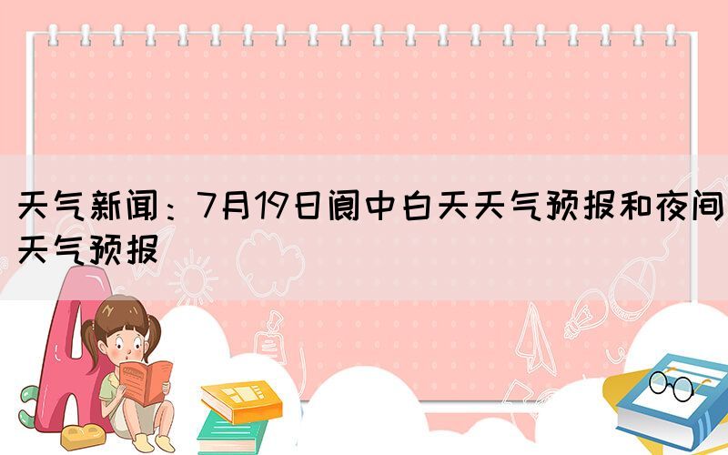 天氣新聞：7月19日閬中白天天氣預(yù)報和夜間天氣預(yù)報(圖1)