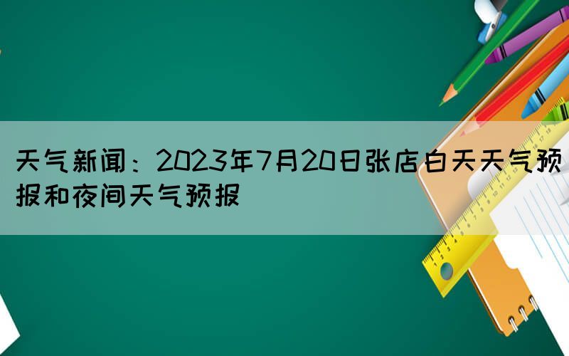 天氣新聞：2023年7月20日張店白天天氣預(yù)報(bào)和夜間天氣預(yù)報(bào)(圖1)