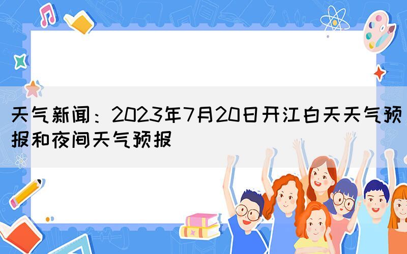 天氣新聞：2023年7月20日開江白天天氣預(yù)報和夜間天氣預(yù)報(圖1)