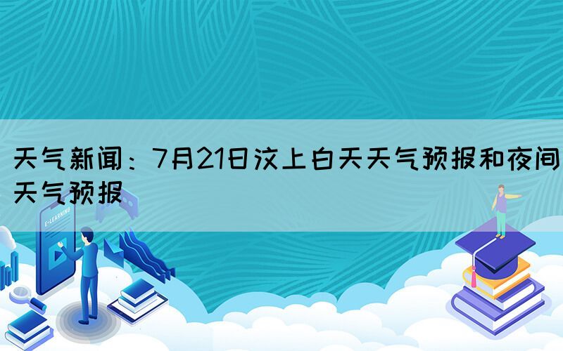 天氣新聞：7月21日汶上白天天氣預(yù)報和夜間天氣預(yù)報(圖1)