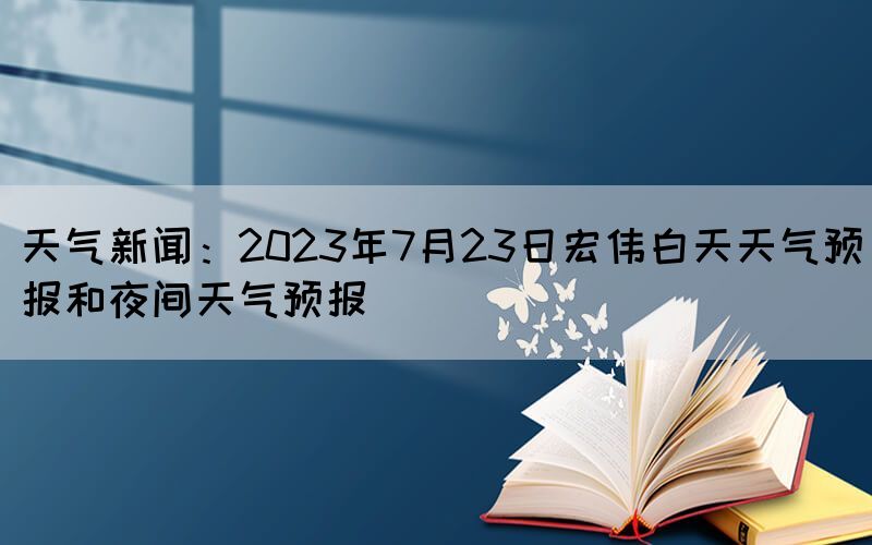 天氣新聞:2023年7月23日宏偉白天天氣預(yù)報和夜間天氣預(yù)報(圖1) 天氣新聞:2023年7月23日宏偉白天天氣預(yù)報和夜間天氣預(yù)報(圖1)