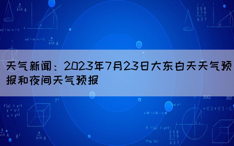 天氣新聞：2023年7月23日大東白天天氣預(yù)報和夜間天氣預(yù)報(圖1)