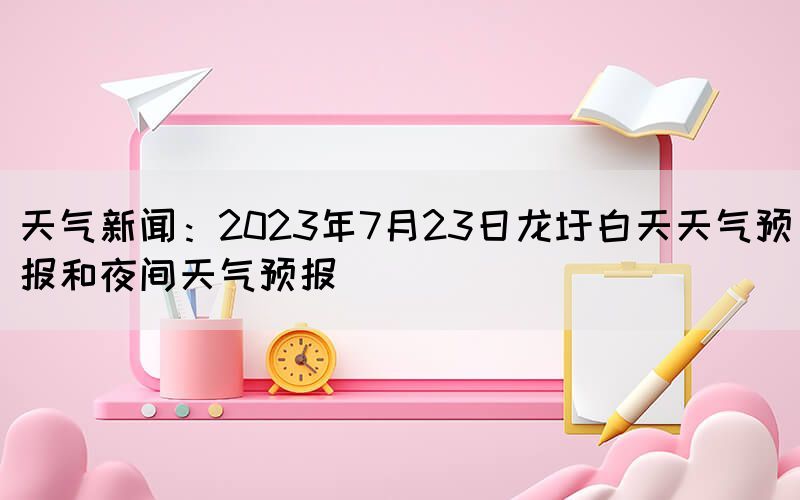 天氣新聞:2023年7月23日龍圩白天天氣預報和夜間天氣預報(圖1) 天氣新聞:2023年7月23日龍圩白天天氣預報和夜間天氣預報(圖1)
