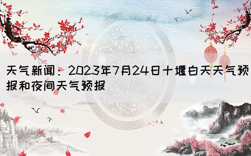 天氣新聞:2023年7月24日十堰白天天氣預(yù)報(bào)和夜間天氣預(yù)報(bào)(圖1) 天氣新聞:2023年7月24日十堰白天天氣預(yù)報(bào)和夜間天氣預(yù)報(bào)(圖1)