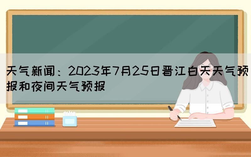 天氣新聞：2023年7月25日晉江白天天氣預(yù)報和夜間天氣預(yù)報(圖1)