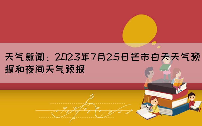 天氣新聞：2023年7月25日芒市白天天氣預報和夜間天氣預報(圖1)