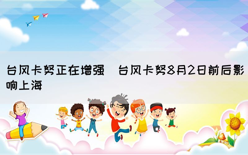 臺風(fēng)卡努正在增強（臺風(fēng)卡努8月2日前后影