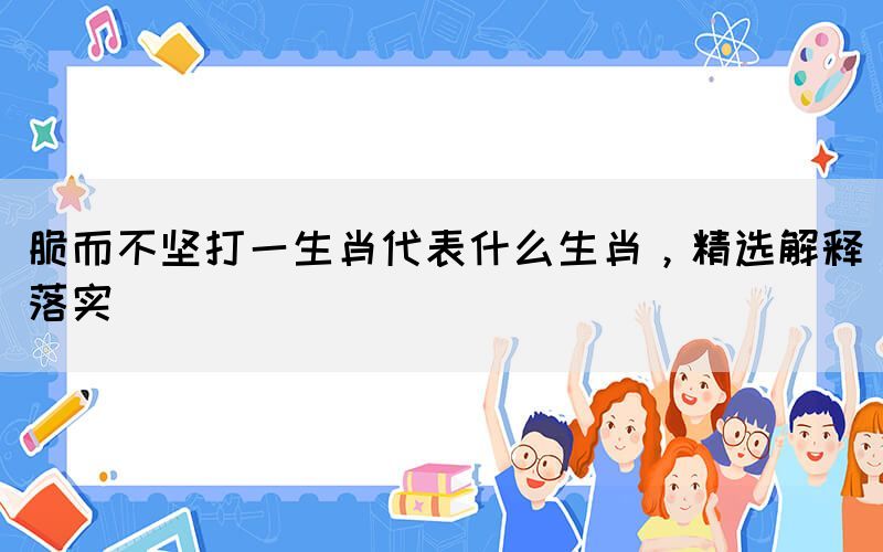 脆而不堅(jiān)打一生肖代表什么生肖，精選解釋落實(shí)(圖1)