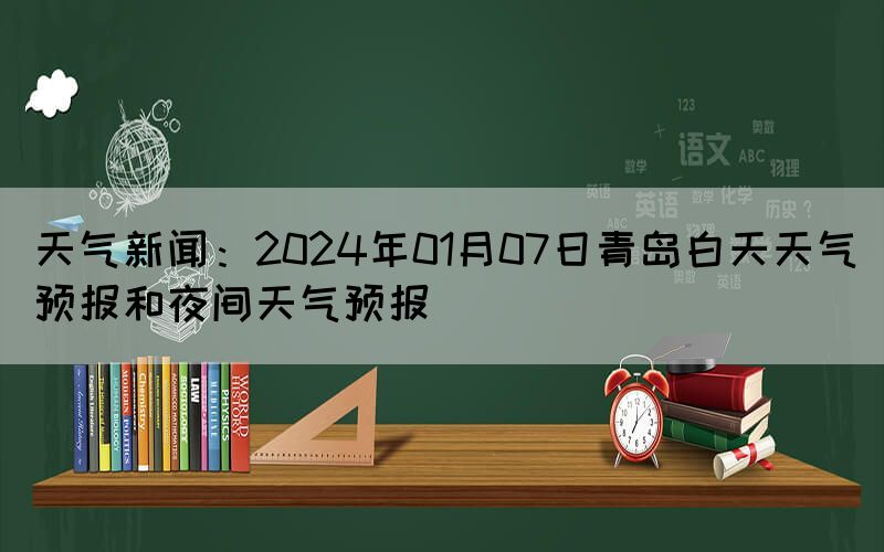 天氣新聞：2024年01月07日青島白天天氣預(yù)報(bào)和夜間天氣預(yù)報(bào)(圖1)