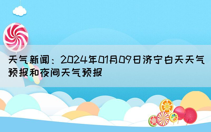 天氣新聞：2024年01月09日濟(jì)寧白天天氣預(yù)報(bào)和夜間天氣預(yù)報(bào)(圖1)