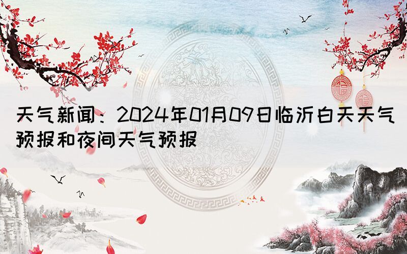 天氣新聞：2024年01月09日臨沂白天天氣預(yù)報(bào)和夜間天氣預(yù)報(bào)(圖1)
